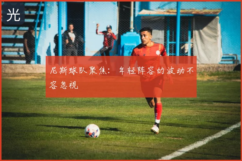 尼斯球队聚焦：年轻阵容的波动不容忽视