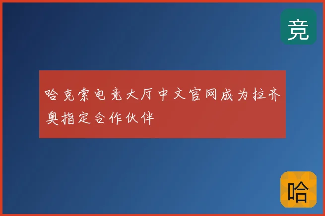 哈克索电竞大厅中文官网成为拉齐奥指定合作伙伴