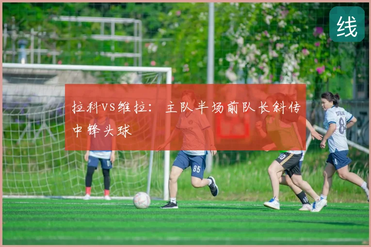拉科vs维拉：主队半场前队长斜传中锋头球