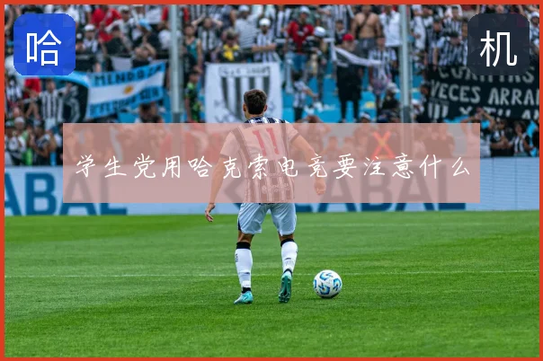 学生党用哈克索电竞要注意什么